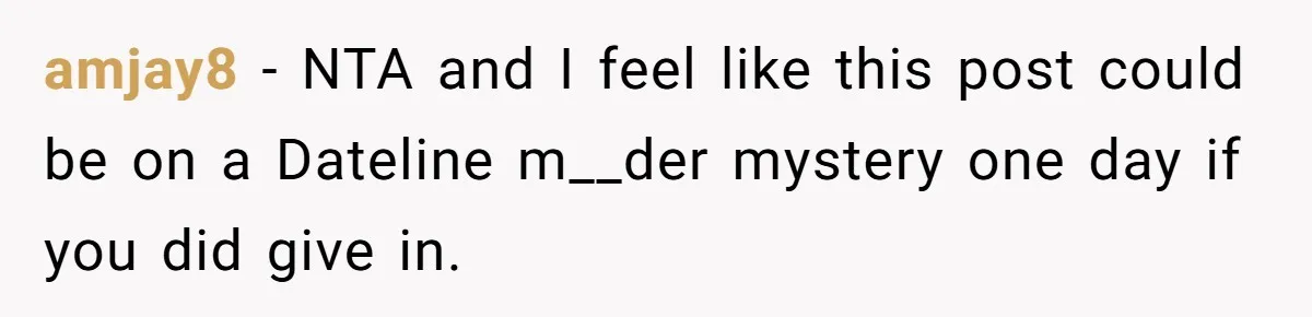 amjay8 − NTA and I feel like this post could be on a Dateline m__der mystery one day if you did give in.