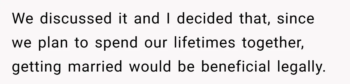We discussed it and I decided that, since we plan to spend our lifetimes together, getting married would be beneficial legally.