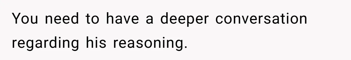 You need to have a deeper conversation regarding his reasoning.