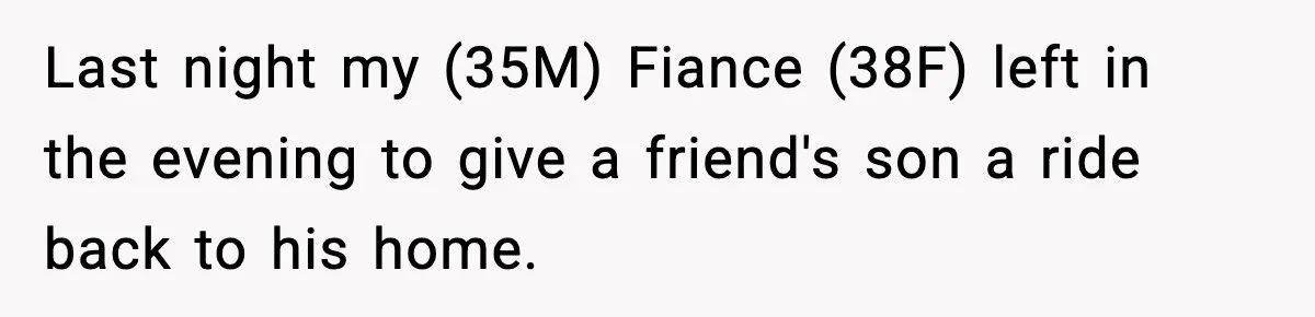 Man Calls Police After Fiancée Disappears Overnight, She Says He Overreacted Last night my (35M) Fiance (38F) left in the evening to give a friend's son a ride back to his home.