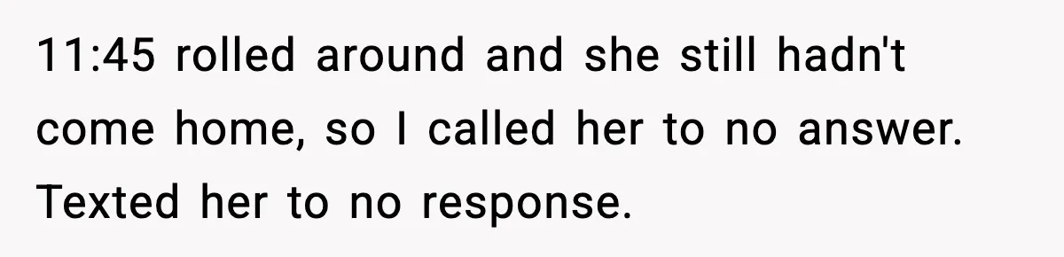 Man Calls Police After Fiancée Disappears Overnight, She Says He Overreacted 11:45 rolled around and she still hadn't come home, so I called her to no answer. Texted her to no response.