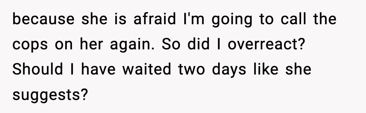 Man Calls Police After Fiancée Disappears Overnight, She Says He Overreacted because she is afraid I'm going to call the cops on her again. So did I overreact? Should I have waited two days like she suggests?