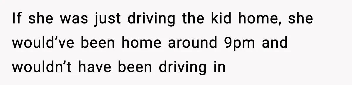 Man Calls Police After Fiancée Disappears Overnight, She Says He Overreacted If she was just driving the kid home, she would’ve been home around 9pm and wouldn’t have been driving in
