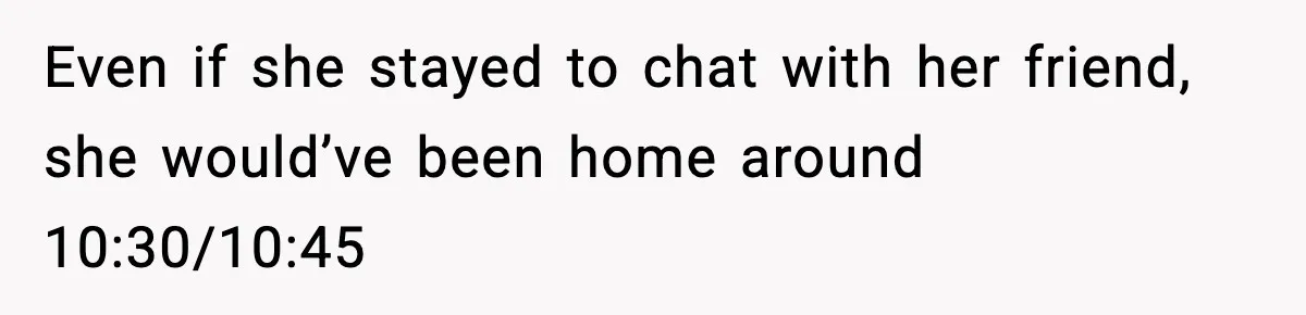 Man Calls Police After Fiancée Disappears Overnight, She Says He Overreacted Even if she stayed to chat with her friend, she would’ve been home around 10:30/10:45