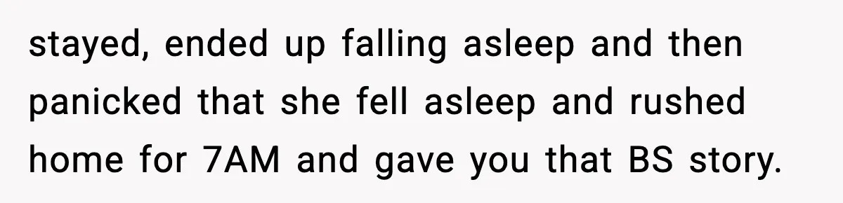 Man Calls Police After Fiancée Disappears Overnight, She Says He Overreacted stayed, ended up falling asleep and then panicked that she fell asleep and rushed home for 7AM and gave you that BS story.