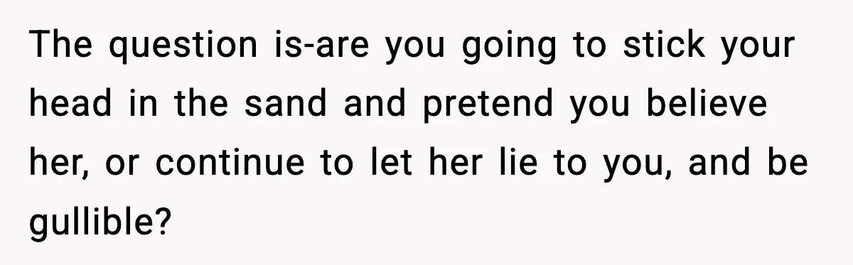 Man Calls Police After Fiancée Disappears Overnight, She Says He Overreacted The question is-are you going to stick your head in the sand and pretend you believe her, or continue to let her lie to you, and be gullible?