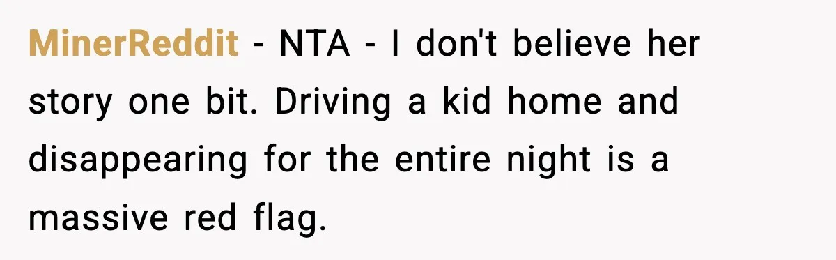 Man Calls Police After Fiancée Disappears Overnight, She Says He Overreacted MinerReddit − NTA - I don't believe her story one bit. Driving a kid home and disappearing for the entire night is a massive red flag.