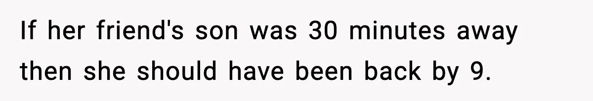 Man Calls Police After Fiancée Disappears Overnight, She Says He Overreacted If her friend's son was 30 minutes away then she should have been back by 9.