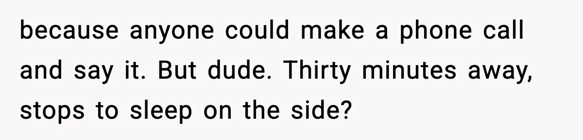 Man Calls Police After Fiancée Disappears Overnight, She Says He Overreacted because anyone could make a phone call and say it. But dude. Thirty minutes away, stops to sleep on the side?