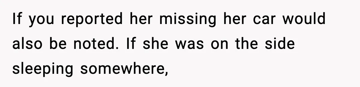 Man Calls Police After Fiancée Disappears Overnight, She Says He Overreacted If you reported her missing her car would also be noted. If she was on the side sleeping somewhere,