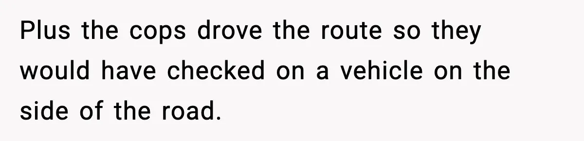 Man Calls Police After Fiancée Disappears Overnight, She Says He Overreacted Plus the cops drove the route so they would have checked on a vehicle on the side of the road.