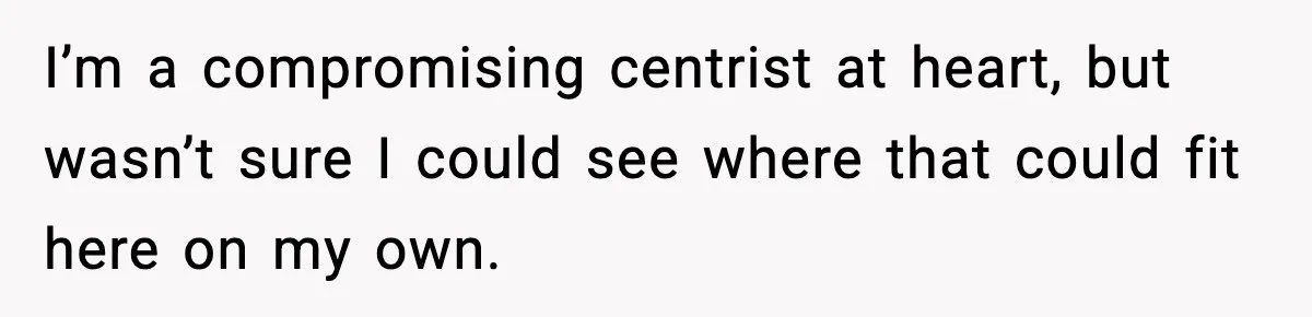 I’m a compromising centrist at heart, but wasn’t sure I could see where that could fit here on my own.