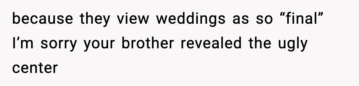 because they view weddings as so “final” I’m sorry your brother revealed the ugly center