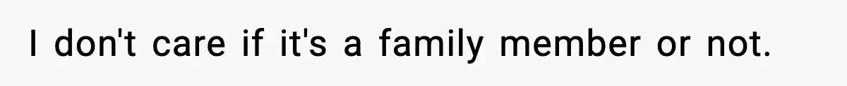 I don't care if it's a family member or not.