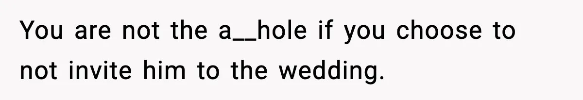 You are not the a__hole if you choose to not invite him to the wedding.