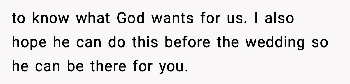 to know what God wants for us. I also hope he can do this before the wedding so he can be there for you.