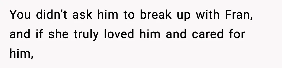 Mom Offers To Pay Tuition So Her Son Wouldn’t Marry At 18, Future DIL Calls Her “Evil” You didn’t ask him to break up with Fran, and if she truly loved him and cared for him,