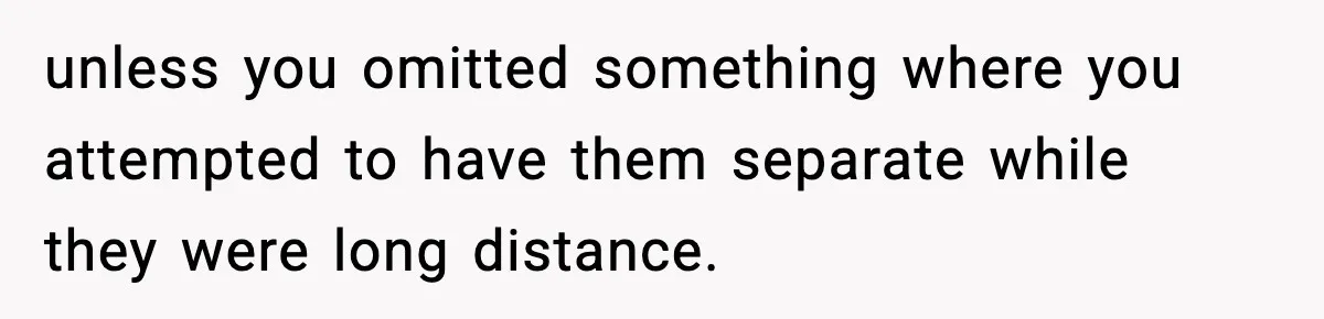 Mom Offers To Pay Tuition So Her Son Wouldn’t Marry At 18, Future DIL Calls Her “Evil” unless you omitted something where you attempted to have them separate while they were long distance.