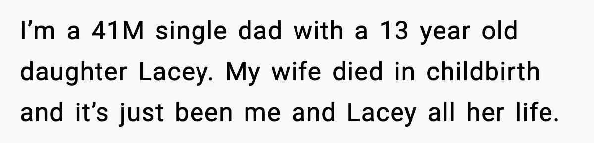 I’m a 41M single dad with a 13 year old daughter Lacey. My wife died in childbirth and it’s just been me and Lacey all her life.