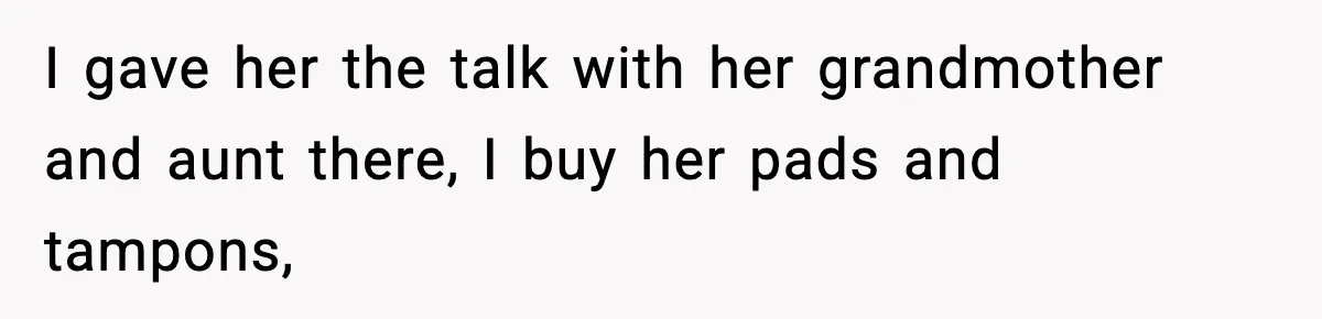 I gave her the talk with her grandmother and aunt there, I buy her pads and tampons,