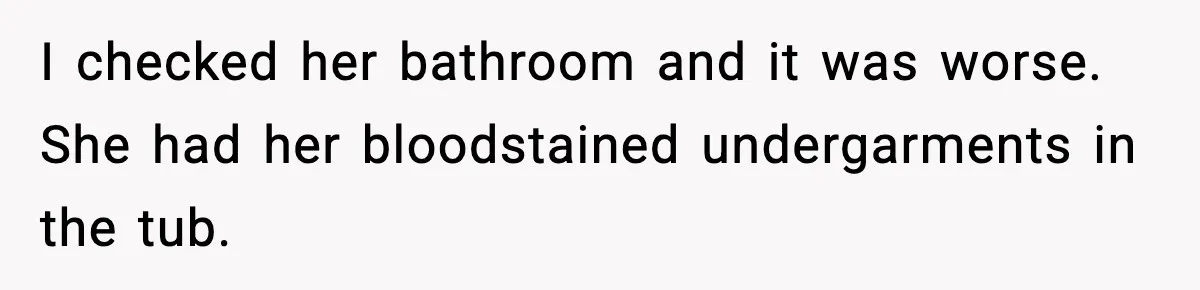 I checked her bathroom and it was worse. She had her bloodstained undergarments in the tub.