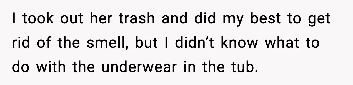 I took out her trash and did my best to get rid of the smell, but I didn’t know what to do with the underwear in the tub.