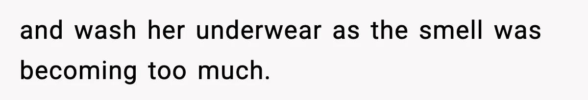 and wash her underwear as the smell was becoming too much.