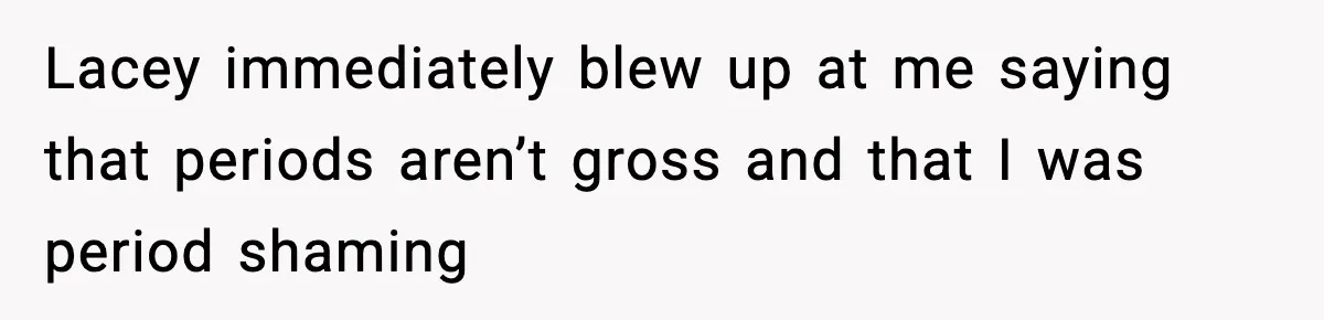Lacey immediately blew up at me saying that periods aren’t gross and that I was period shaming