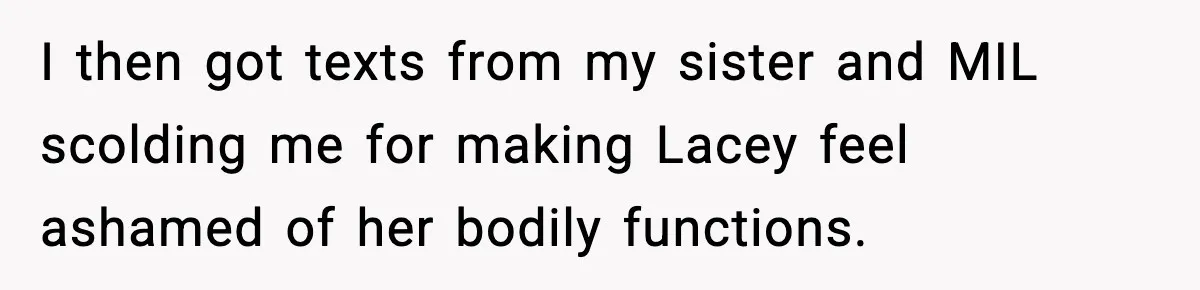 I then got texts from my sister and MIL scolding me for making Lacey feel ashamed of her bodily functions.
