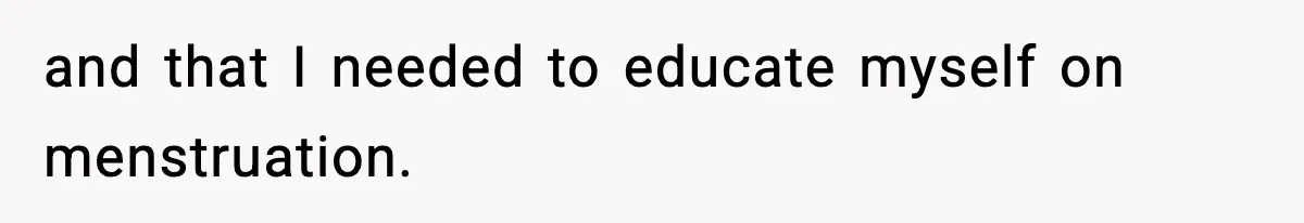 and that I needed to educate myself on menstruation.
