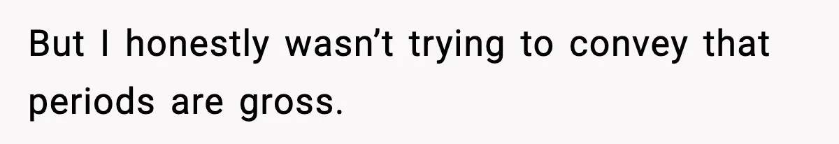 But I honestly wasn’t trying to convey that periods are gross.