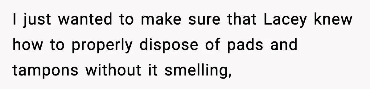 I just wanted to make sure that Lacey knew how to properly dispose of pads and tampons without it smelling,