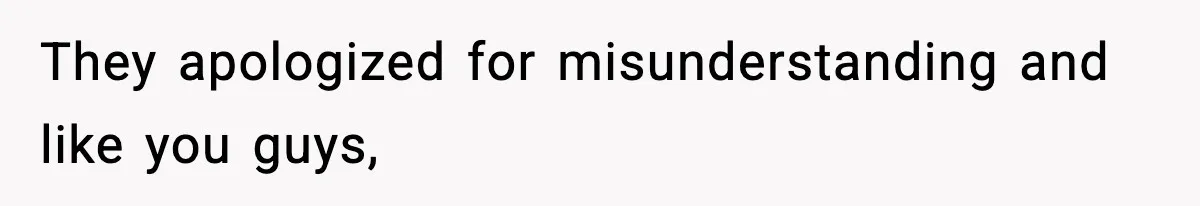They apologized for misunderstanding and like you guys,