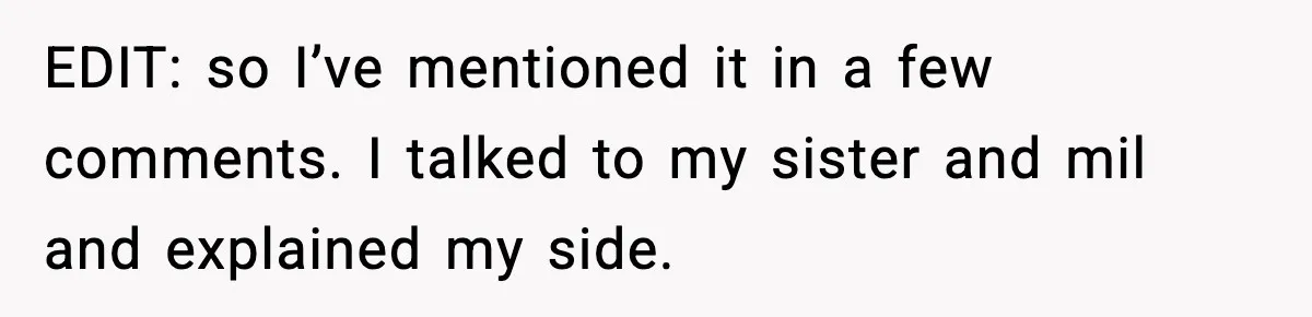EDIT: so I’ve mentioned it in a few comments. I talked to my sister and mil and explained my side.