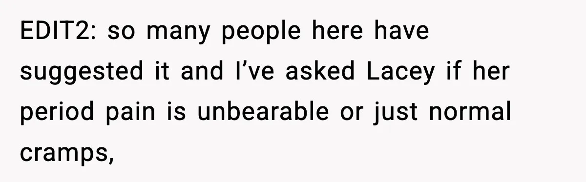 EDIT2: so many people here have suggested it and I’ve asked Lacey if her period pain is unbearable or just normal cramps,
