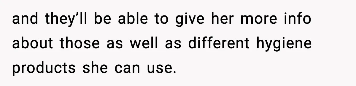 and they’ll be able to give her more info about those as well as different hygiene products she can use.