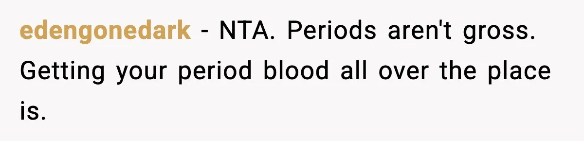 edengonedark − NTA. Periods aren't gross. Getting your period blood all over the place is.