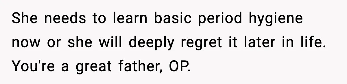 She needs to learn basic period hygiene now or she will deeply regret it later in life. You're a great father, OP.