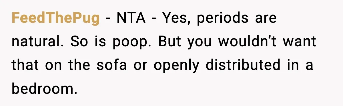 FeedThePug − NTA - Yes, periods are natural. So is poop. But you wouldn’t want that on the sofa or openly distributed in a bedroom.