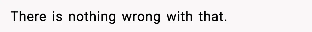There is nothing wrong with that.