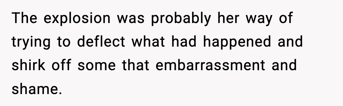 The explosion was probably her way of trying to deflect what had happened and shirk off some that embarrassment and shame.