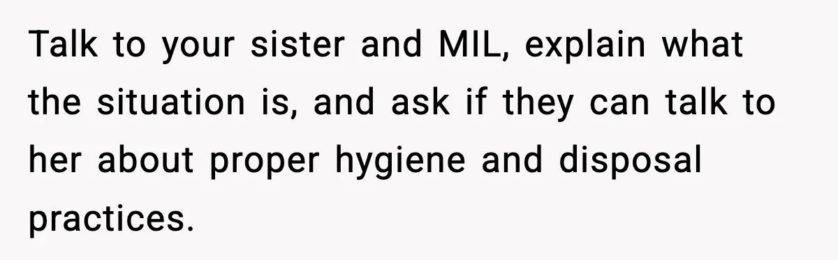 Talk to your sister and MIL, explain what the situation is, and ask if they can talk to her about proper hygiene and disposal practices.