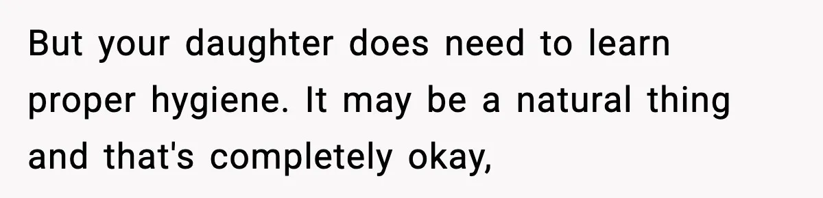But your daughter does need to learn proper hygiene. It may be a natural thing and that's completely okay,