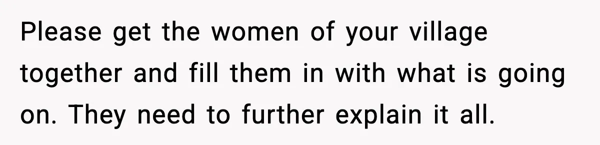 Please get the women of your village together and fill them in with what is going on. They need to further explain it all.
