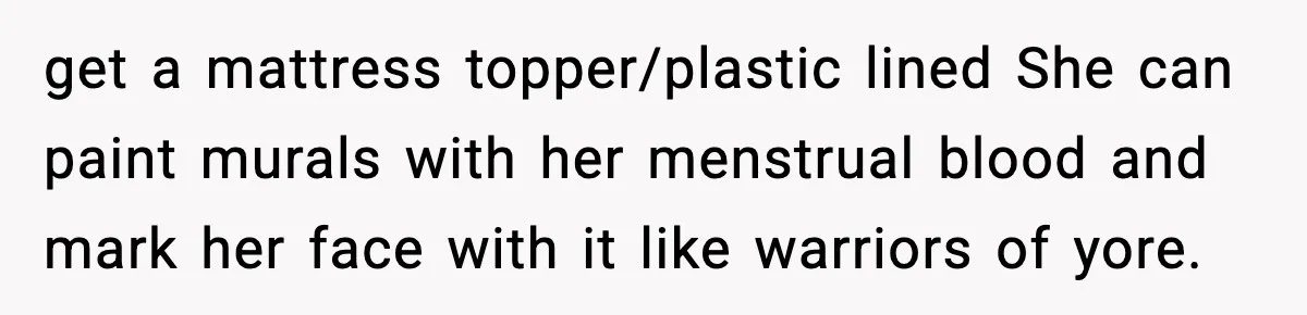 get a mattress topper/plastic lined She can paint murals with her menstrual blood and mark her face with it like warriors of yore.