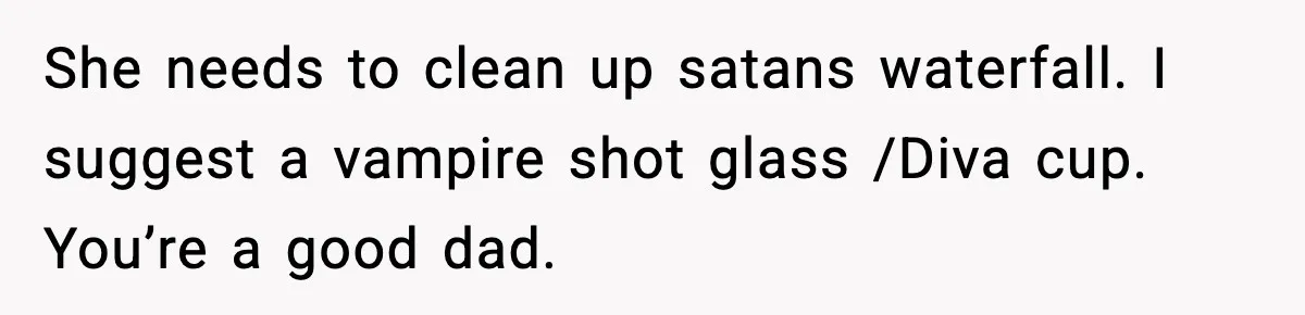 She needs to clean up satans waterfall. I suggest a vampire shot glass /Diva cup. You’re a good dad.