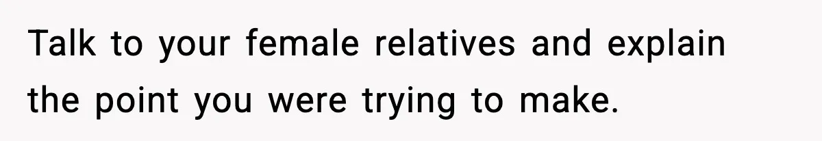 Talk to your female relatives and explain the point you were trying to make.