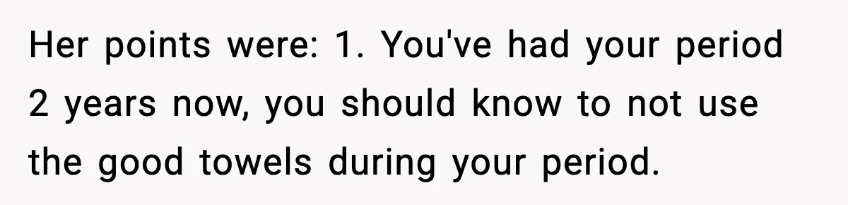 Her points were: 1. You've had your period 2 years now, you should know to not use the good towels during your period.