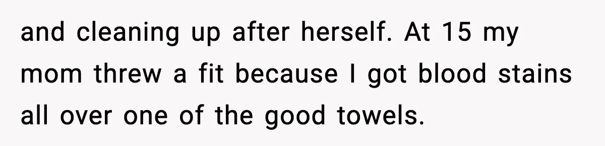 and cleaning up after herself. At 15 my mom threw a fit because I got blood stains all over one of the good towels.