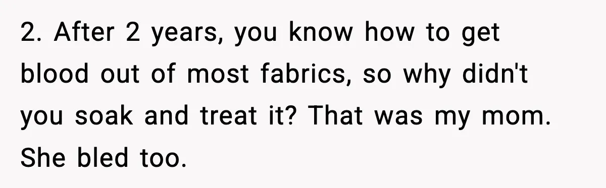 2. After 2 years, you know how to get blood out of most fabrics, so why didn't you soak and treat it? That was my mom. She bled too.
